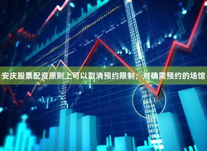 安庆股票配资原则上可以取消预约限制；对确需预约的场馆