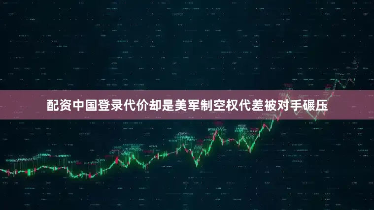 配资中国登录代价却是美军制空权代差被对手碾压