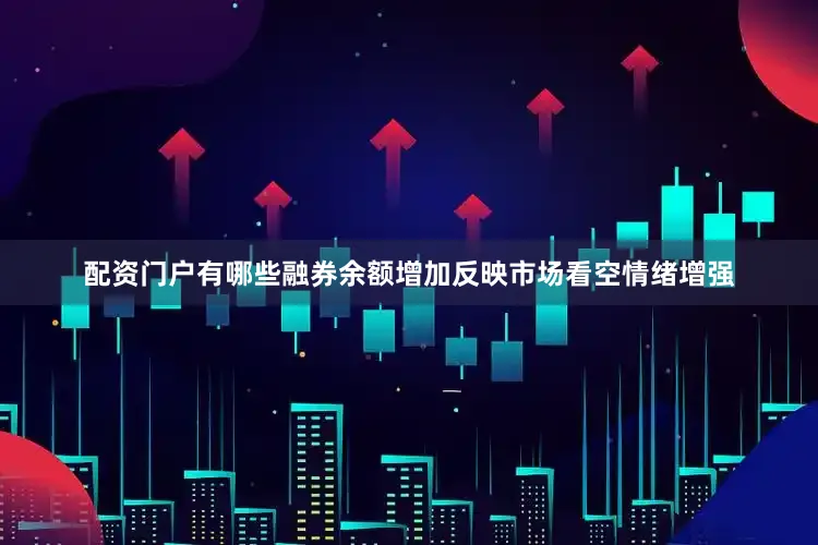 配资门户有哪些融券余额增加反映市场看空情绪增强