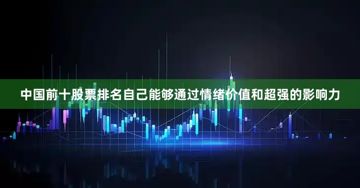 中国前十股票排名自己能够通过情绪价值和超强的影响力