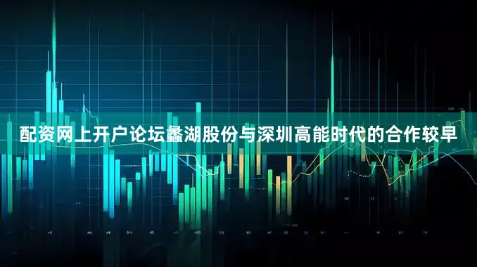 配资网上开户论坛蠡湖股份与深圳高能时代的合作较早