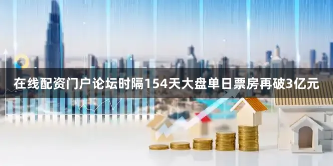 在线配资门户论坛时隔154天大盘单日票房再破3亿元
