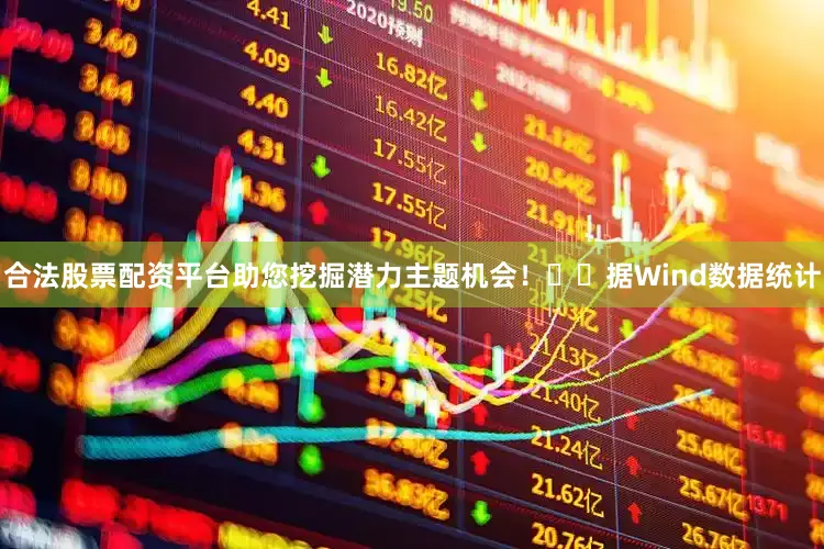 合法股票配资平台助您挖掘潜力主题机会！		　　据Wind数据统计
