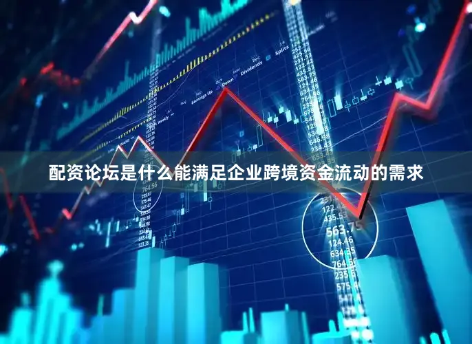 配资论坛是什么能满足企业跨境资金流动的需求