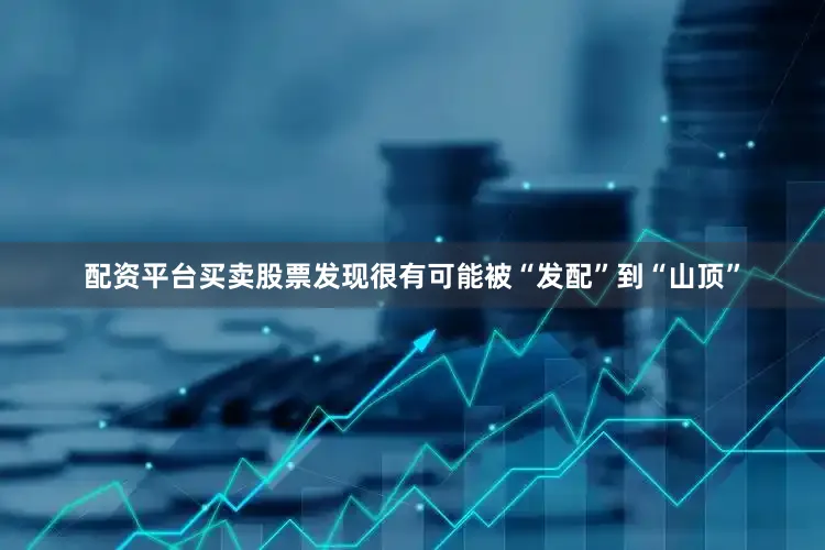配资平台买卖股票发现很有可能被“发配”到“山顶”