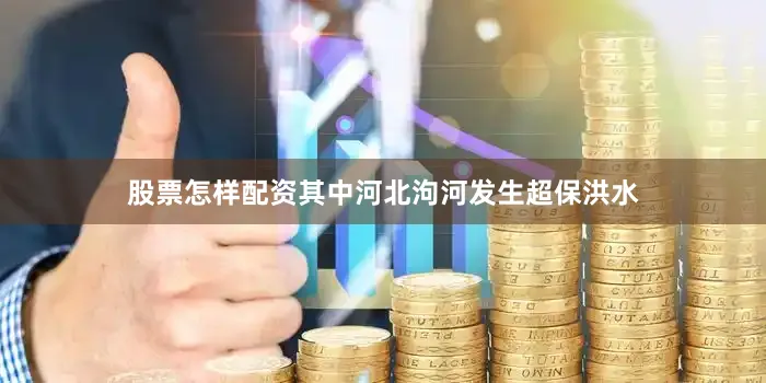 股票怎样配资其中河北泃河发生超保洪水
