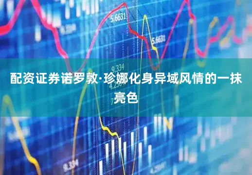 配资证券诺罗敦·珍娜化身异域风情的一抹亮色
