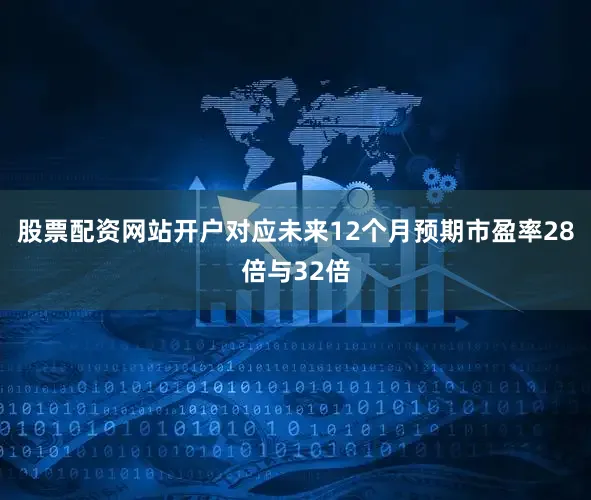 股票配资网站开户对应未来12个月预期市盈率28倍与32倍