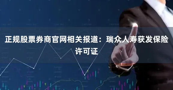 正规股票券商官网相关报道：瑞众人寿获发保险许可证