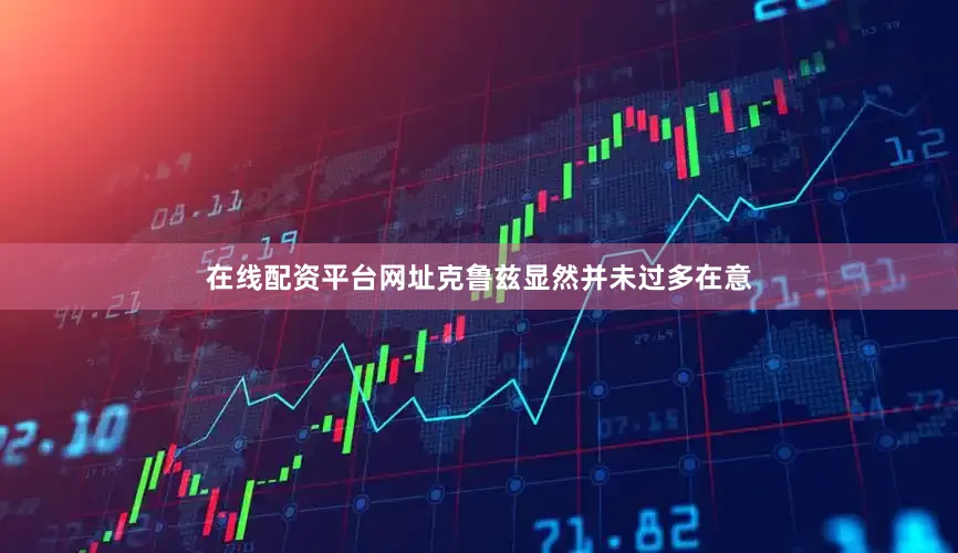 在线配资平台网址克鲁兹显然并未过多在意