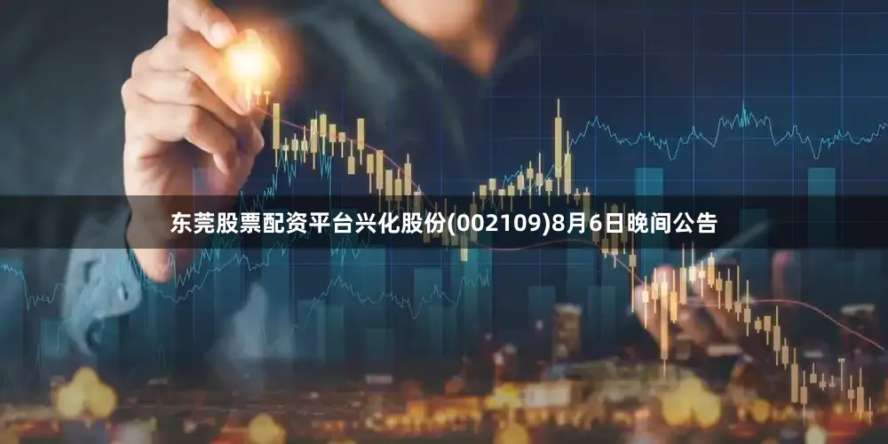 东莞股票配资平台兴化股份(002109)8月6日晚间公告