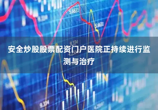 安全炒股股票配资门户医院正持续进行监测与治疗